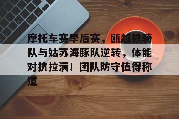 九游娱乐官网-包含摩托车赛季后赛，瓯越铁骑队与姑苏海豚队逆转，体能对抗拉满！团队防守值得称道的词条